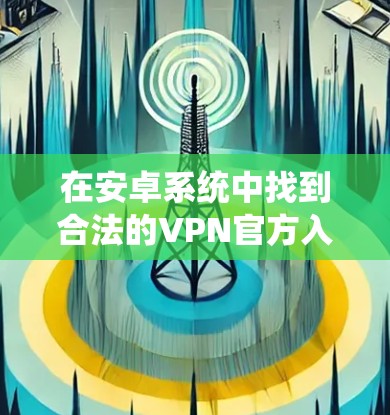 在安卓系统中找到合法的VPN官方入口，可以按照以下步骤进行