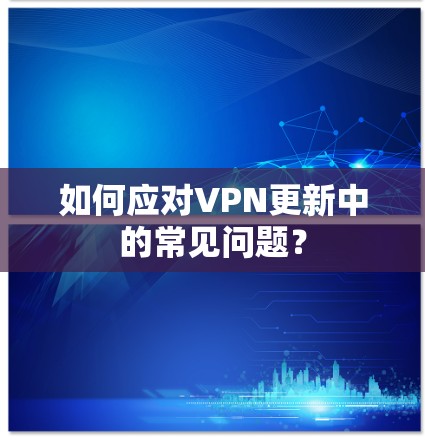 如何应对VPN更新中的常见问题？