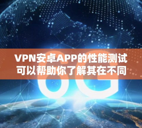 VPN安卓APP的性能测试可以帮助你了解其在不同场景下的表现，确保它在实际使用中是安全和高效的。以下是测试VPN安卓APP性能的简单步骤
