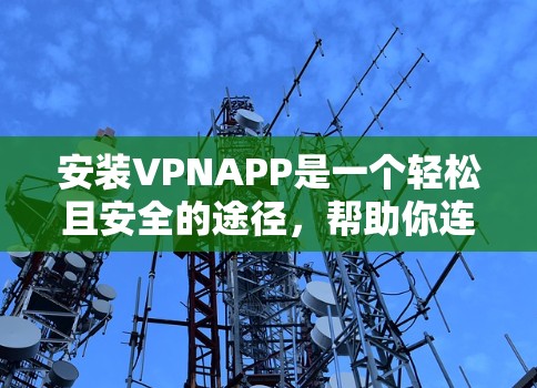 安装VPNAPP是一个轻松且安全的途径,帮助你连接到可靠的VPN服务。以下是一个详细且清晰的步骤指南,帮助你顺利安装并使用VPNAPP 安装VPNAPP是一个轻松且安全的途径,帮助你连接到可靠的VPN服务。以下是一个详细且清晰的步骤指南,帮助你顺利安装并使用VPNAPP