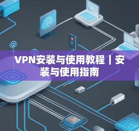 VPN安装与使用教程|安装与使用指南 VPN安装与使用教程|安装与使用指南