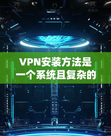 VPN安装方法是一个系统且复杂的任务,但可以通过以下步骤逐步进行 VPN安装方法是一个系统且复杂的任务,但可以通过以下步骤逐步进行