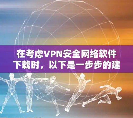 在考虑VPN安全网络软件下载时,以下是一步步的建议 在考虑VPN安全网络软件下载时,以下是一步步的建议