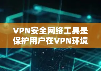 VPN安全网络工具是保护用户在VPN环境中数据和网络安全的重要手段。以下是对这些工具的详细分析和总结