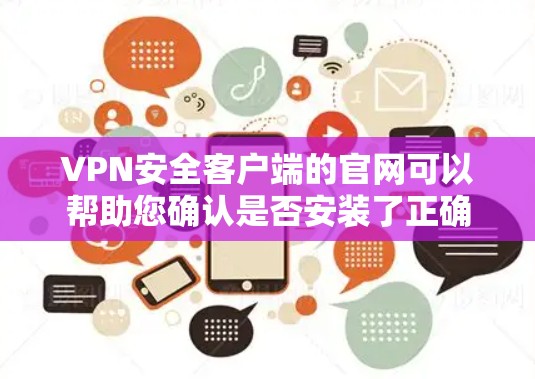 VPN安全客户端的官网可以帮助您确认是否安装了正确的软件，了解安装内容和功能。以下是一些知名的VPN安全客户端及其官网