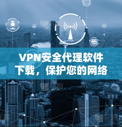 VPN安全代理软件下载,保护您的网络安全,简单高效 VPN安全代理软件下载,保护您的网络安全,简单高效