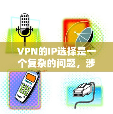 VPN的IP选择是一个复杂的问题，涉及多个因素，以下是一些关键点，帮助您做出明智的选择