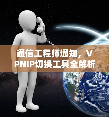 通信工程师通知，VPNIP切换工具全解析