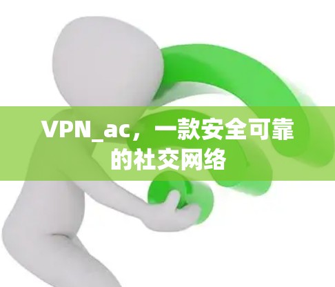 VPN_ac，一款安全可靠的社交网络
