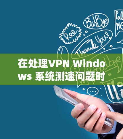 在处理VPN Windows 系统测速问题时，建议按照以下步骤进行排查和解决问题