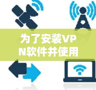 为了安装VPN软件并使用其功能,以下是一个清晰的步骤指南 为了安装VPN软件并使用其功能,以下是一个清晰的步骤指南