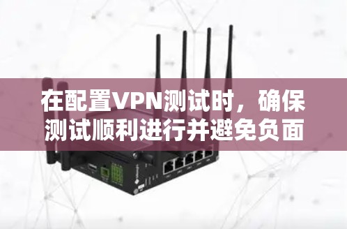 在配置VPN测试时，确保测试顺利进行并避免负面影响，需要遵循以下步骤和注意事项