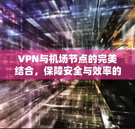 VPN与机场节点的完美结合，保障安全与效率的高效解决方案
