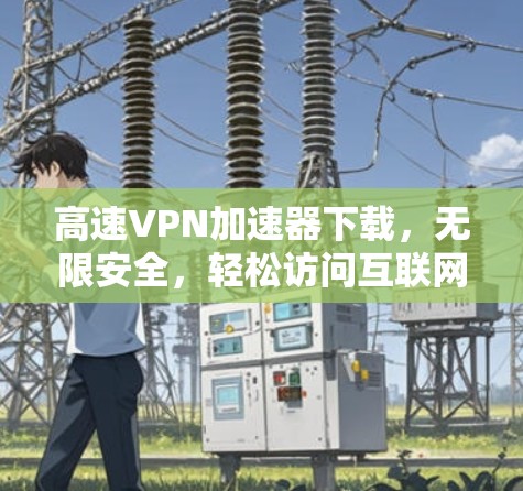 高速VPN加速器下载，无限安全，轻松访问互联网