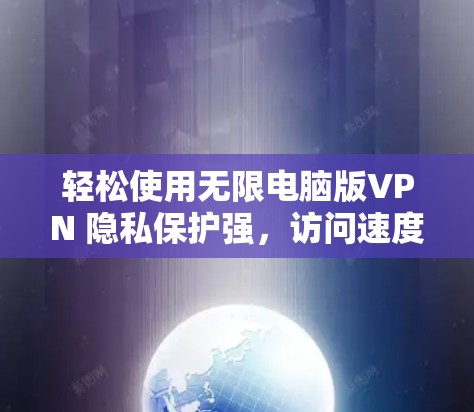 轻松使用无限电脑版VPN 隐私保护强，访问速度快