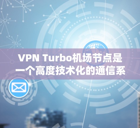 VPN Turbo机场节点是一个高度技术化的通信系统，结合了先进的加密技术和先进的网络架构，旨在保护机场的安全信息。以下是对其运作的详细分析
