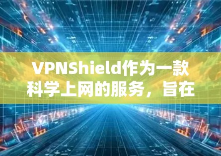 VPNShield作为一款科学上网的服务,旨在提供安全、高效、且符合特定需求的网络接入。它可能具备以下特点 VPNShield作为一款科学上网的服务,旨在提供安全、高效、且符合特定需求的网络接入。它可能具备以下特点