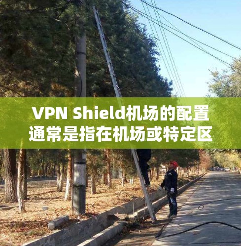 VPN Shield机场的配置通常是指在机场或特定区域内安装VPN，以提供安全的网络服务。以下是一个VPN配置机场的基本步骤和注意事项