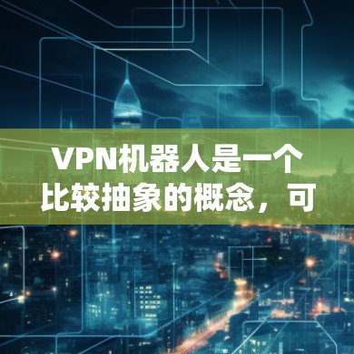 VPN机器人是一个比较抽象的概念，可能指的是结合虚拟现实（VR）和网络VPN技术的智能设备或系统。以下是一些可能的解决方案和讨论