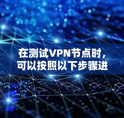 在测试VPN节点时，可以按照以下步骤进行测试和评估，以确保其性能和稳定性