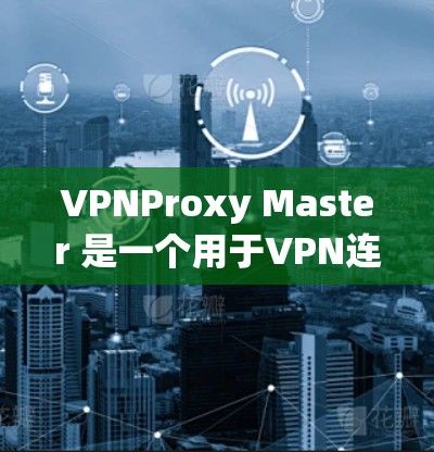 VPNProxy Master 是一个用于VPN连接的工具,可以帮助用户测试和配置VPN连接。以下是关于如何连接VPNProxy Master 的步骤 VPNProxy Master 是一个用于VPN连接的工具,可以帮助用户测试和配置VPN连接。以下是关于如何连接VPNProxy Master 的步骤