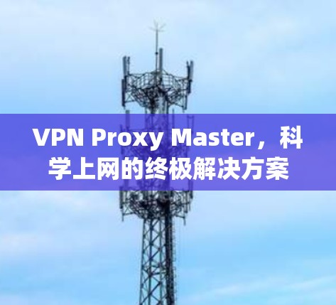 VPN Proxy Master，科学上网的终极解决方案