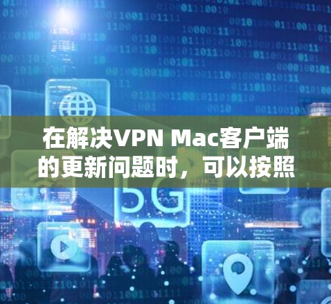 在解决VPN Mac客户端的更新问题时,可以按照以下步骤进行 在解决VPN Mac客户端的更新问题时,可以按照以下步骤进行