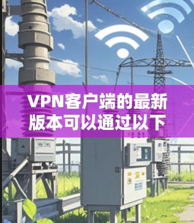 VPN客户端的最新版本可以通过以下步骤获取 VPN客户端的最新版本可以通过以下步骤获取