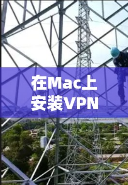 在Mac上安装VPN软件可以通过以下步骤实现