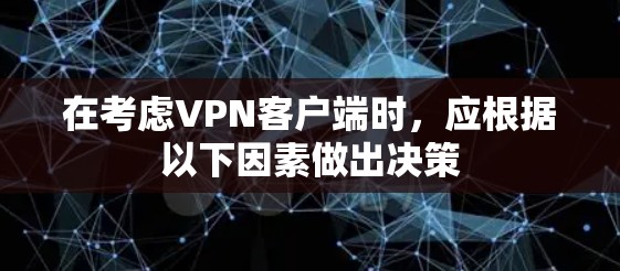 在考虑VPN客户端时，应根据以下因素做出决策