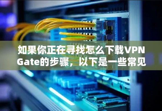 如果你正在寻找怎么下载VPNGate的步骤,以下是一些常见的下载方式和注意事项 如果你正在寻找怎么下载VPNGate的步骤,以下是一些常见的下载方式和注意事项
