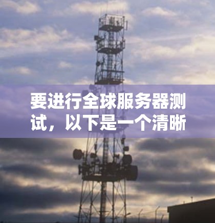要进行全球服务器测试，以下是一个清晰的步骤指南