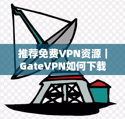 推荐免费VPN资源｜GateVPN如何下载