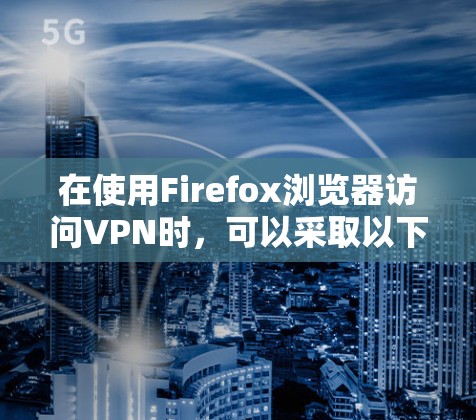 在使用Firefox浏览器访问VPN时,可以采取以下步骤来高效使用VPN工具 在使用Firefox浏览器访问VPN时,可以采取以下步骤来高效使用VPN工具