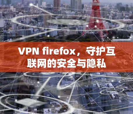 VPN firefox,守护互联网的安全与隐私 VPN firefox,守护互联网的安全与隐私