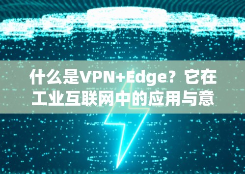 什么是VPN+Edge？它在工业互联网中的应用与意义
