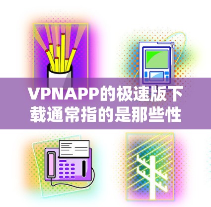 VPNAPP的极速版下载通常指的是那些性能更强、处理能力强、用户体验更佳的版本，它们可能在处理速度、存储空间、安全性等方面都有显著提升。以下是一些常见的VPN应用版本及其特点，供您参考