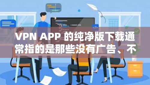 VPN APP 的纯净版下载通常指的是那些没有广告、不包含某些功能或者是最安全的版本。以下是一些推荐的纯净版VPN应用