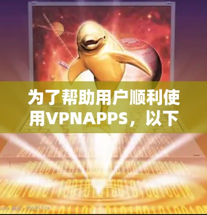 为了帮助用户顺利使用VPNAPPS,以下是一个详细的步骤指南 为了帮助用户顺利使用VPNAPPS,以下是一个详细的步骤指南