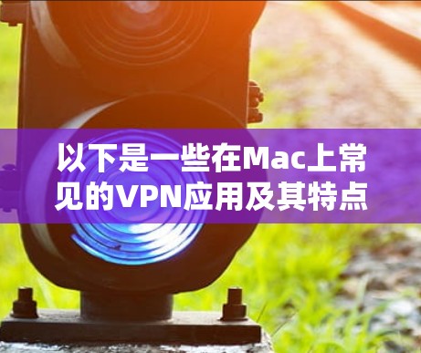 以下是一些在Mac上常见的VPN应用及其特点 以下是一些在Mac上常见的VPN应用及其特点