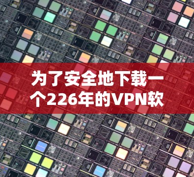 为了安全地下载一个226年的VPN软件，您可以按照以下步骤进行操作