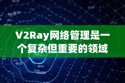 V2Ray网络管理是一个复杂但重要的领域，涉及多个关键组件和技术。以下是一个系统化的总结，帮助您更好地理解和管理V2Ray网络