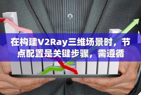 在构建V2Ray三维场景时，节点配置是关键步骤，需遵循以下步骤，确保高效和高质量的配置