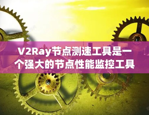 V2Ray节点测速工具是一个强大的节点性能监控工具，旨在帮助开发者及时发现问题并优化代码。以下是对V2Ray节点测速工具的详细指南