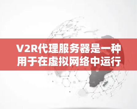 V2R代理服务器是一种用于在虚拟网络中运行的服务器，能够与本地服务器、第三方服务器或网络设备进行数据传输和通信。以下是对V2R代理服务器的详细分析