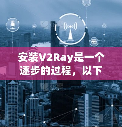 安装V2Ray是一个逐步的过程，以下是一个详细且有条理的安装指南