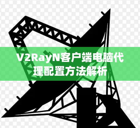 V2RayN客户端电脑代理配置方法解析 V2RayN客户端电脑代理配置方法解析