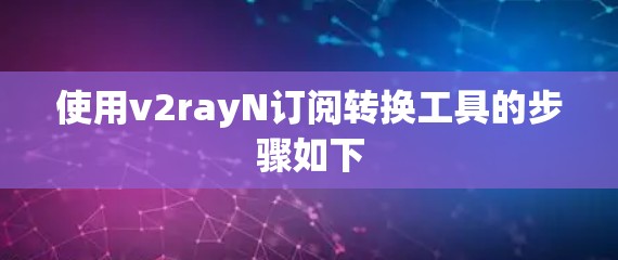 使用v2rayN订阅转换工具的步骤如下