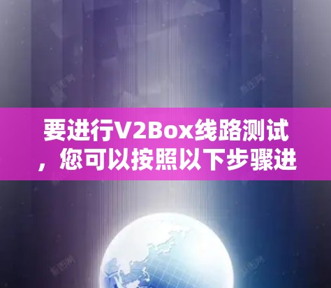要进行V2Box线路测试，您可以按照以下步骤进行