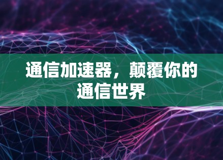 通信加速器，颠覆你的通信世界